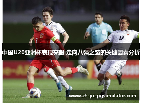 中国U20亚洲杯表现亮眼 走向八强之路的关键因素分析