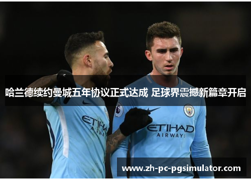 哈兰德续约曼城五年协议正式达成 足球界震撼新篇章开启