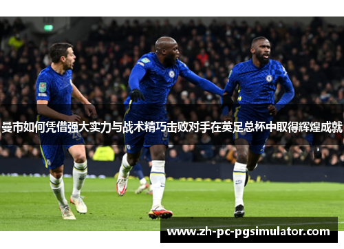 曼市如何凭借强大实力与战术精巧击败对手在英足总杯中取得辉煌成就