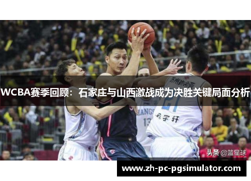WCBA赛季回顾：石家庄与山西激战成为决胜关键局面分析