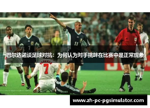 巴尔达诺谈足球对抗：为何认为对手挑衅在比赛中是正常现象