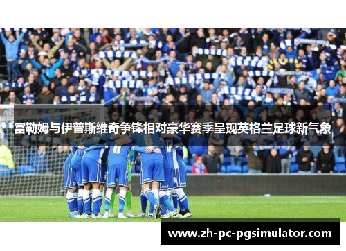 富勒姆与伊普斯维奇争锋相对豪华赛季呈现英格兰足球新气象