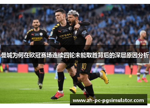 曼城为何在欧冠赛场连续四轮未能取胜背后的深层原因分析