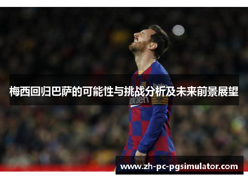 梅西回归巴萨的可能性与挑战分析及未来前景展望