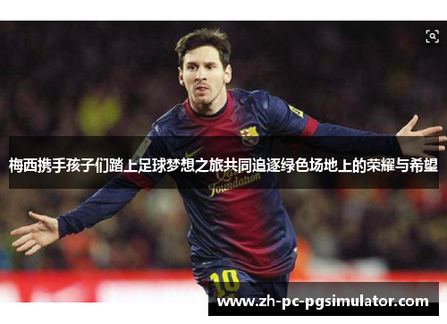 梅西携手孩子们踏上足球梦想之旅共同追逐绿色场地上的荣耀与希望