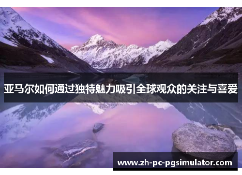 亚马尔如何通过独特魅力吸引全球观众的关注与喜爱