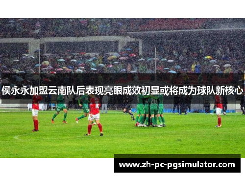 侯永永加盟云南队后表现亮眼成效初显或将成为球队新核心