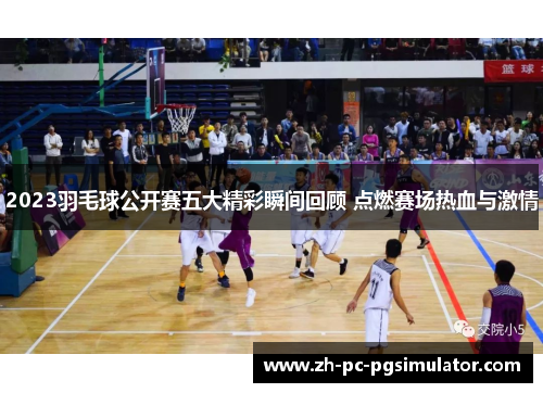 2023羽毛球公开赛五大精彩瞬间回顾 点燃赛场热血与激情