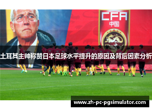 土耳其主帅称赞日本足球水平提升的原因及背后因素分析