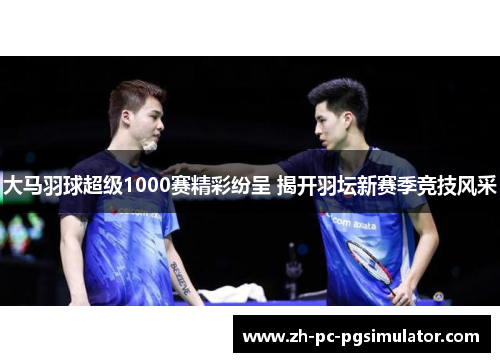 大马羽球超级1000赛精彩纷呈 揭开羽坛新赛季竞技风采