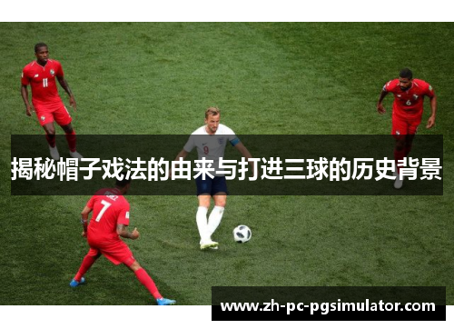 揭秘帽子戏法的由来与打进三球的历史背景