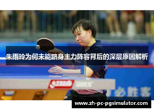 朱雨玲为何未能跻身主力阵容背后的深层原因解析