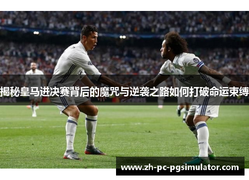 揭秘皇马进决赛背后的魔咒与逆袭之路如何打破命运束缚