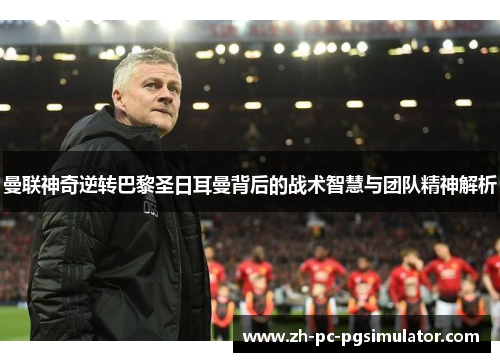 曼联神奇逆转巴黎圣日耳曼背后的战术智慧与团队精神解析