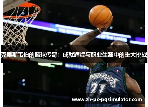 克里斯韦伯的篮球传奇：成就辉煌与职业生涯中的重大挑战