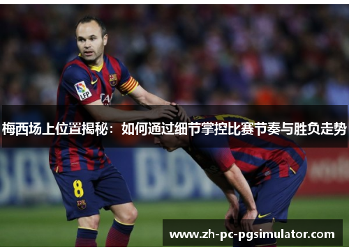 梅西场上位置揭秘：如何通过细节掌控比赛节奏与胜负走势
