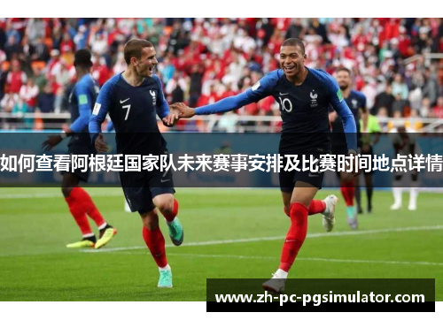 如何查看阿根廷国家队未来赛事安排及比赛时间地点详情