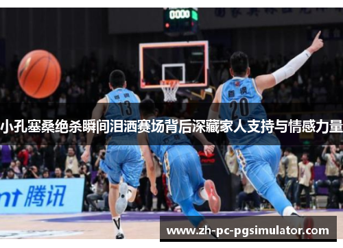 小孔塞桑绝杀瞬间泪洒赛场背后深藏家人支持与情感力量