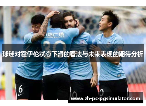 球迷对霍伊伦状态下滑的看法与未来表现的期待分析