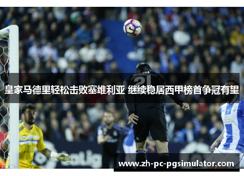 皇家马德里轻松击败塞维利亚 继续稳居西甲榜首争冠有望
