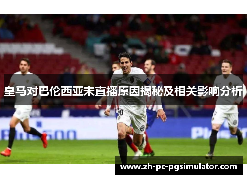 皇马对巴伦西亚未直播原因揭秘及相关影响分析