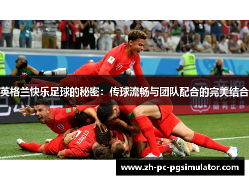 英格兰快乐足球的秘密:传球流畅与团队配合的完美结合 英格兰快乐足球的秘密:传球流畅与团队配合的完美结合