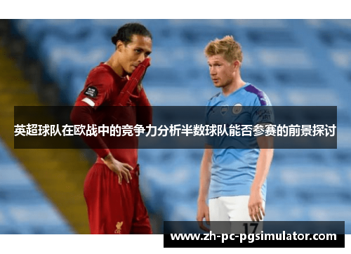 英超球队在欧战中的竞争力分析半数球队能否参赛的前景探讨 英超球队在欧战中的竞争力分析半数球队能否参赛的前景探讨