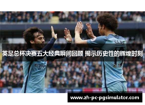 英足总杯决赛五大经典瞬间回顾 揭示历史性的辉煌时刻 英足总杯决赛五大经典瞬间回顾 揭示历史性的辉煌时刻