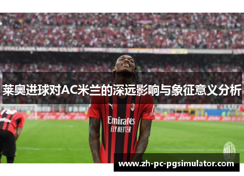 莱奥进球对AC米兰的深远影响与象征意义分析 莱奥进球对AC米兰的深远影响与象征意义分析