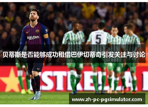 贝蒂斯是否能够成功租借巴伊切蒂奇引发关注与讨论