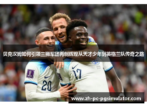 贝克汉姆如何引领三狮军团再创辉煌从天才少年到英格兰队传奇之路