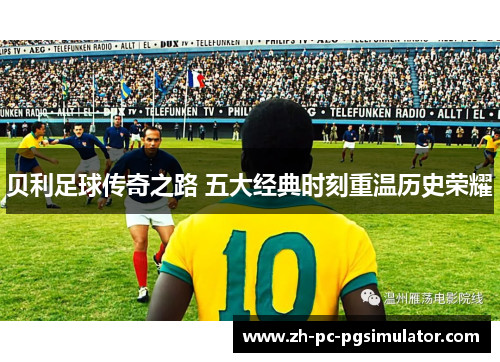 贝利足球传奇之路 五大经典时刻重温历史荣耀