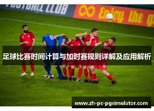 足球比赛时间计算与加时赛规则详解及应用解析