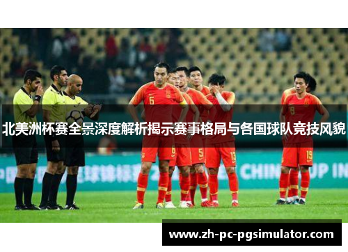 北美洲杯赛全景深度解析揭示赛事格局与各国球队竞技风貌 北美洲杯赛全景深度解析揭示赛事格局与各国球队竞技风貌