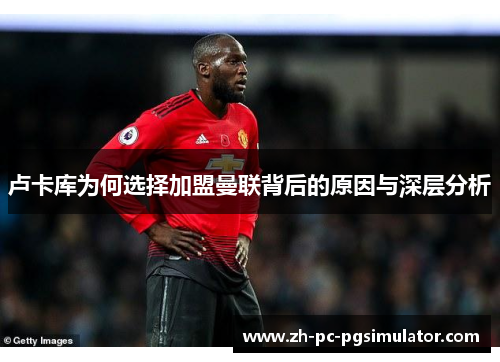 卢卡库为何选择加盟曼联背后的原因与深层分析 卢卡库为何选择加盟曼联背后的原因与深层分析