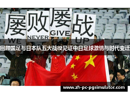 回顾国足与日本队五大战役见证中日足球激情与时代变迁 回顾国足与日本队五大战役见证中日足球激情与时代变迁