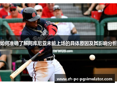 如何准确了解阿库尼亚未能上场的具体原因及其影响分析 如何准确了解阿库尼亚未能上场的具体原因及其影响分析