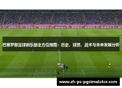 巴塞罗那足球俱乐部全方位指南：历史、球员、战术与未来发展分析