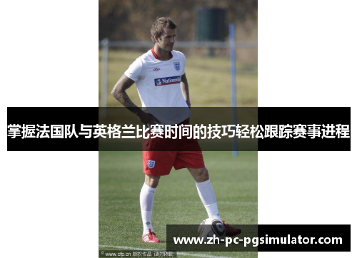 掌握法国队与英格兰比赛时间的技巧轻松跟踪赛事进程