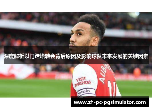 深度解析以门迭塔转会背后原因及影响球队未来发展的关键因素 深度解析以门迭塔转会背后原因及影响球队未来发展的关键因素