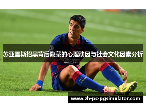 苏亚雷斯招黑背后隐藏的心理动因与社会文化因素分析
