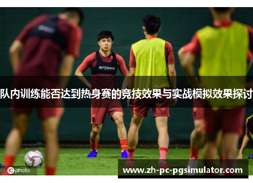 队内训练能否达到热身赛的竞技效果与实战模拟效果探讨