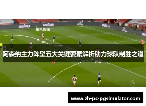 阿森纳主力阵型五大关键要素解析助力球队制胜之道
