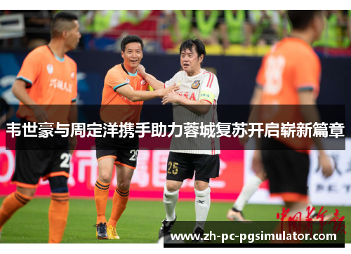 韦世豪与周定洋携手助力蓉城复苏开启崭新篇章