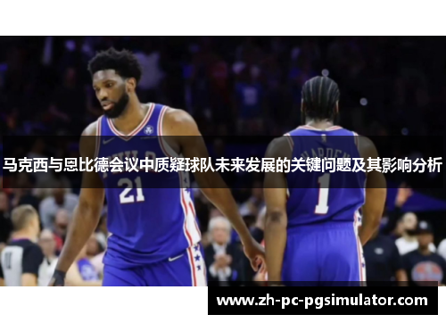 马克西与恩比德会议中质疑球队未来发展的关键问题及其影响分析