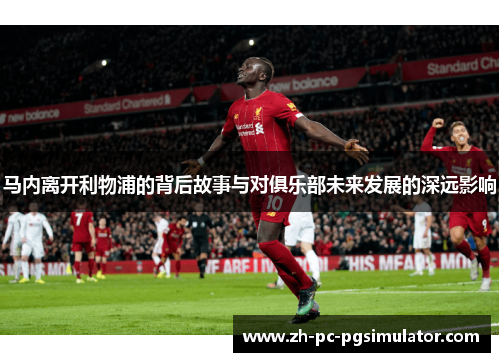 马内离开利物浦的背后故事与对俱乐部未来发展的深远影响
