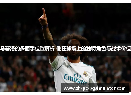 马塞洛的多面手位置解析 他在球场上的独特角色与战术价值