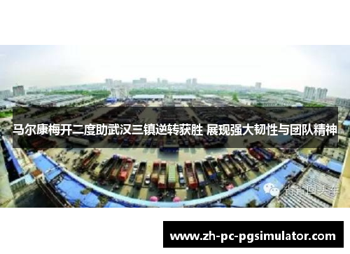 马尔康梅开二度助武汉三镇逆转获胜 展现强大韧性与团队精神