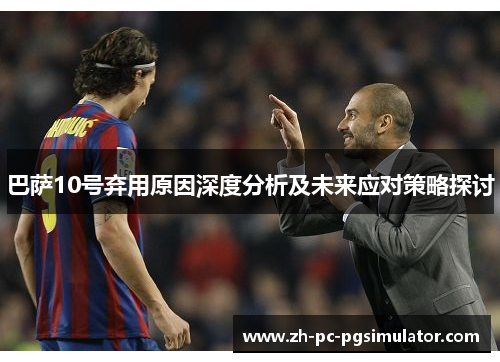 巴萨10号弃用原因深度分析及未来应对策略探讨