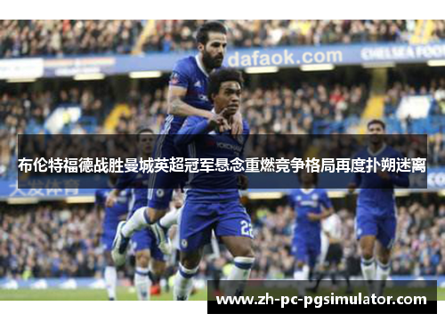 布伦特福德战胜曼城英超冠军悬念重燃竞争格局再度扑朔迷离